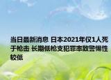 當(dāng)日最新消息 日本2021年僅1人死于槍擊 長(zhǎng)期低槍支犯罪率致警惕性較低