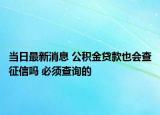 當(dāng)日最新消息 公積金貸款也會(huì)查征信嗎 必須查詢的