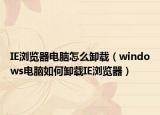 IE瀏覽器電腦怎么卸載（windows電腦如何卸載IE瀏覽器）