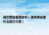 液態(tài)黃金是液體嗎（液體黃金是什么簡(jiǎn)介介紹）