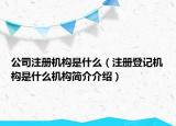 公司注冊機構(gòu)是什么（注冊登記機構(gòu)是什么機構(gòu)簡介介紹）
