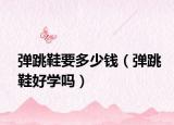 彈跳鞋要多少錢(qián)（彈跳鞋好學(xué)嗎）