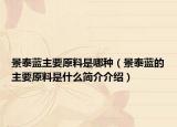 景泰藍主要原料是哪種（景泰藍的主要原料是什么簡介介紹）