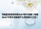 電腦配置很高但是玩dnf很不流暢（電腦玩dnf卡頓不流暢是什么原因簡介介紹）