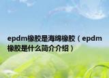 epdm橡膠是海綿橡膠（epdm橡膠是什么簡(jiǎn)介介紹）