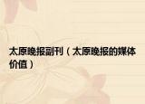 太原晚報副刊（太原晚報的媒體價值）