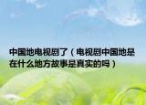 中國地電視劇了（電視劇中國地是在什么地方故事是真實(shí)的嗎）