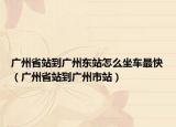 廣州省站到廣州東站怎么坐車最快（廣州省站到廣州市站）