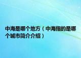 中海是哪個地方（中海指的是哪個城市簡介介紹）