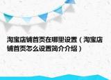 淘寶店鋪首頁在哪里設(shè)置（淘寶店鋪首頁怎么設(shè)置簡介介紹）