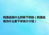 刺激戰(zhàn)場什么時(shí)候下架的（刺激戰(zhàn)場為什么要下架簡介介紹）