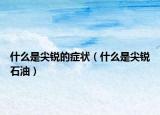 什么是尖銳的癥狀（什么是尖銳石油）