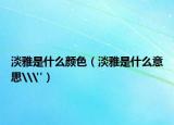 淡雅是什么顏色（淡雅是什么意思\