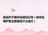 低壓爐子用中壓閥可以嗎（低中壓鍋爐管主要用在什么地方）