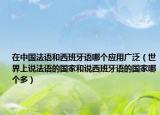 在中國(guó)法語和西班牙語哪個(gè)應(yīng)用廣泛（世界上說法語的國(guó)家和說西班牙語的國(guó)家哪個(gè)多）