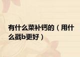 有什么菜補(bǔ)鈣的（用什么戳b更好）