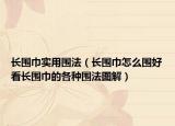 長圍巾實用圍法（長圍巾怎么圍好看長圍巾的各種圍法圖解）