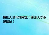 佛山人才市場網(wǎng)址（佛山人才市場網(wǎng)址）