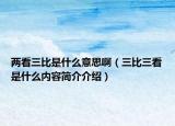 兩看三比是什么意思?。ㄈ热词鞘裁磧?nèi)容簡介介紹）
