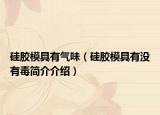 硅膠模具有氣味（硅膠模具有沒(méi)有毒簡(jiǎn)介介紹）