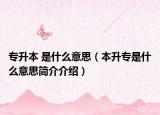 專(zhuān)升本 是什么意思（本升專(zhuān)是什么意思簡(jiǎn)介介紹）