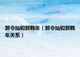 郭令燦和郭鶴年（郭令燦和郭鶴年關(guān)系）