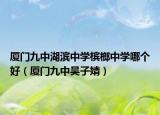 廈門九中湖濱中學(xué)檳榔中學(xué)哪個好（廈門九中吳子婧）