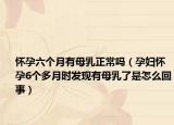 懷孕六個月有母乳正常嗎（孕婦懷孕6個多月時發(fā)現有母乳了是怎么回事）