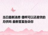 當(dāng)日最新消息 借唄可以還房貸的月供嗎 最新答案告訴你
