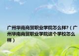 廣州華南商貿(mào)職業(yè)學(xué)院怎么樣?（廣州華南商貿(mào)職業(yè)學(xué)院這個(gè)學(xué)校怎么樣）