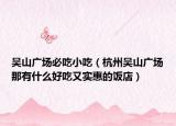 吳山廣場(chǎng)必吃小吃（杭州吳山廣場(chǎng)那有什么好吃又實(shí)惠的飯店）