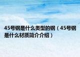 45號(hào)鋼是什么類型的鋼（45號(hào)鋼是什么材質(zhì)簡介介紹）