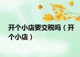 開個小店要交稅嗎（開個小店）