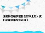 沈陽韓國領(lǐng)事館什么時候上班（沈陽韓國領(lǐng)事館簽證科）
