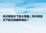 風(fēng)云雄霸天下的主題曲（風(fēng)云雄霸天下的主題曲有哪些）