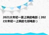2021大年初一要上映的電影（2022大年初一上映的七部電影）