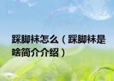 踩腳襪怎么（踩腳襪是啥簡介介紹）