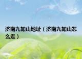 濟南九如山地址（濟南九如山怎么走）
