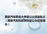 西安汽車職業(yè)大學(xué)是公立還是私立（西安汽車科技學(xué)院是公辦還是民辦）