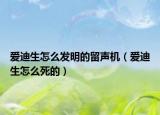愛迪生怎么發(fā)明的留聲機（愛迪生怎么死的）