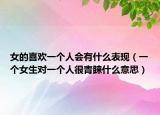 女的喜歡一個(gè)人會有什么表現(xiàn)（一個(gè)女生對一個(gè)人很青睞什么意思）