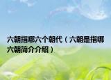 六朝指哪六個朝代（六朝是指哪六朝簡介介紹）