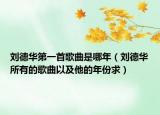 劉德華第一首歌曲是哪年（劉德華所有的歌曲以及他的年份求）