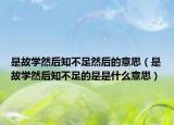 是故學然后知不足然后的意思（是故學然后知不足的是是什么意思）