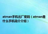 atman手機出廠密碼（atman是什么手機簡介介紹）