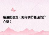 色溫的設(shè)置（如何調(diào)節(jié)色溫簡介介紹）