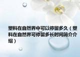 塑料在自然界中可以停留多久（塑料在自然界可停留多長時間簡介介紹）