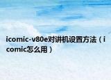 icomic-v80e對講機設置方法（icomic怎么用）