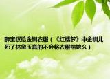 薛寶釵給金釧衣服（《紅樓夢(mèng)》中金釧兒死了林黛玉真的不會(huì)將衣服給她么）
