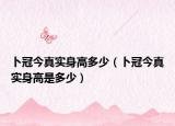 卜冠今真實(shí)身高多少（卜冠今真實(shí)身高是多少）